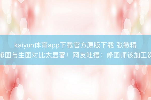 kaiyun体育app下载官方原版下载 张敏精修图与生图对比太显著！网友吐槽：修图师该加工资
