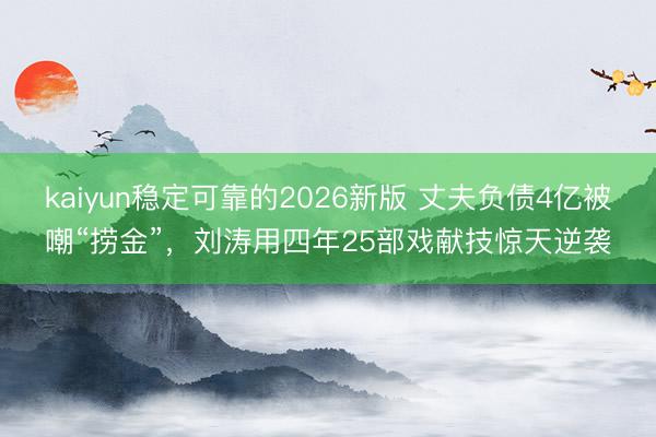 kaiyun稳定可靠的2026新版 丈夫负债4亿被嘲“捞金”，刘涛用四年25部戏献技惊天逆袭