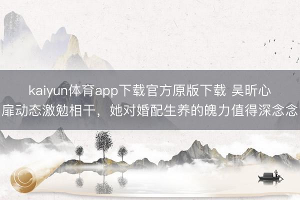 kaiyun体育app下载官方原版下载 吴昕心扉动态激勉相干，她对婚配生养的魄力值得深念念