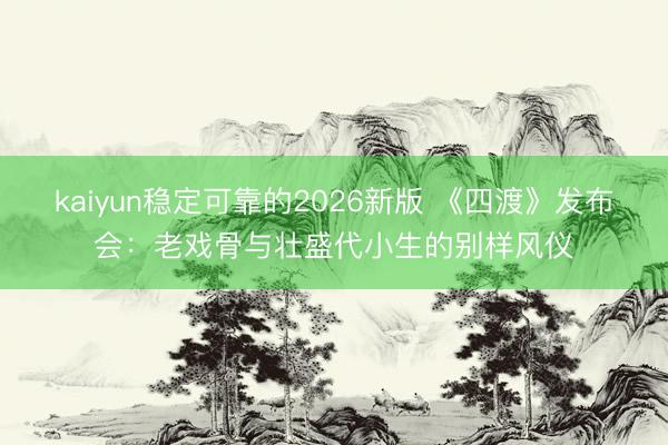 kaiyun稳定可靠的2026新版 《四渡》发布会：老戏骨与壮盛代小生的别样风仪