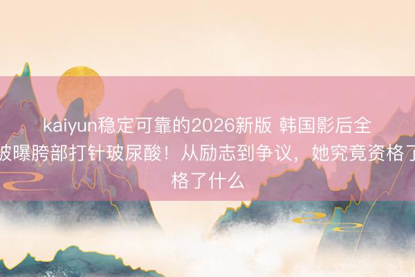 kaiyun稳定可靠的2026新版 韩国影后全钟瑞被曝胯部打针玻尿酸！从励志到争议，她究竟资格了什么