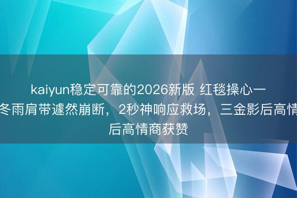 kaiyun稳定可靠的2026新版 红毯操心一刻！周冬雨肩带遽然崩断，2秒神响应救场，三金影后高情商获赞