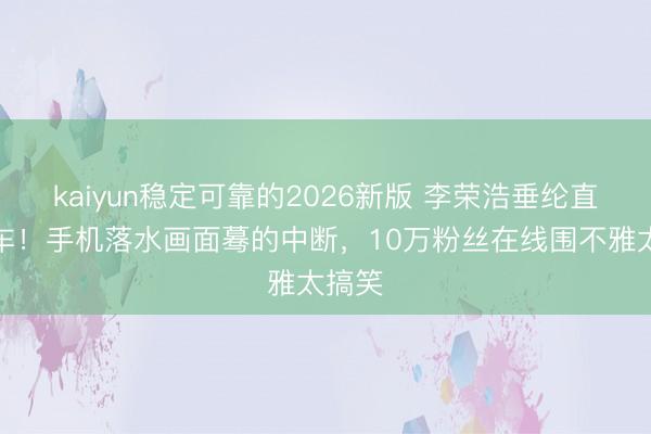 kaiyun稳定可靠的2026新版 李荣浩垂纶直播翻车！手机落水画面蓦的中断，10万粉丝在线围不雅太搞笑