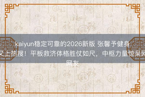kaiyun稳定可靠的2026新版 张馨予健身照又上热搜！平板救济体格胜仗如尺，中枢力量惊呆网友