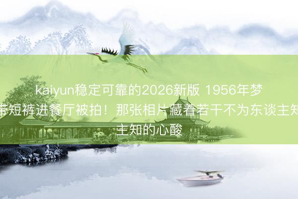 kaiyun稳定可靠的2026新版 1956年梦露穿吊带短裤进餐厅被拍！那张相片藏着若干不为东谈主知的心酸