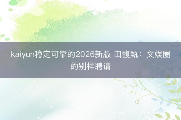 kaiyun稳定可靠的2026新版 田馥甄：文娱圈的别样聘请