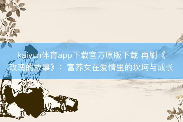 kaiyun体育app下载官方原版下载 再刷《玫瑰的故事》：富养女在爱情里的坎坷与成长