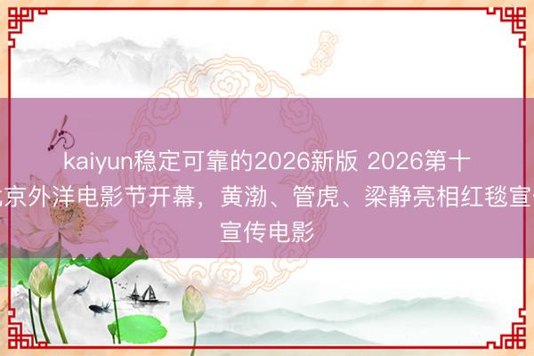kaiyun稳定可靠的2026新版 2026第十六届北京外洋电影节开幕，黄渤、管虎、梁静亮相红毯宣传电影