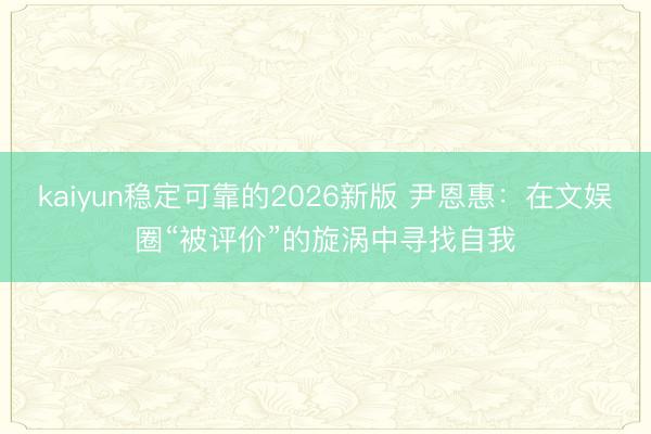 kaiyun稳定可靠的2026新版 尹恩惠：在文娱圈“被评价”的旋涡中寻找自我