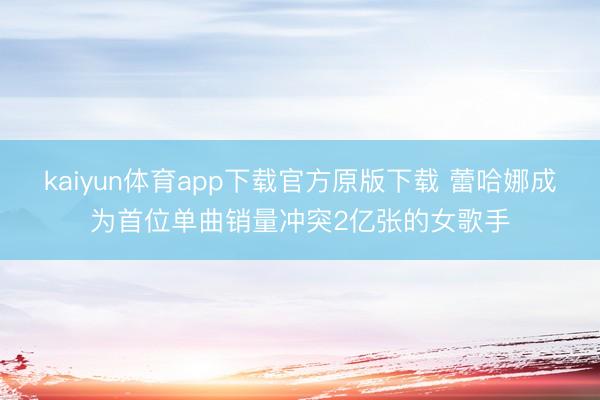 kaiyun体育app下载官方原版下载 蕾哈娜成为首位单曲销量冲突2亿张的女歌手