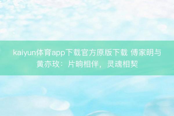 kaiyun体育app下载官方原版下载 傅家明与黄亦玫：片晌相伴，灵魂相契