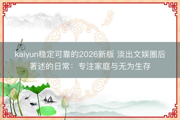 kaiyun稳定可靠的2026新版 淡出文娱圈后著述的日常：专注家庭与无为生存