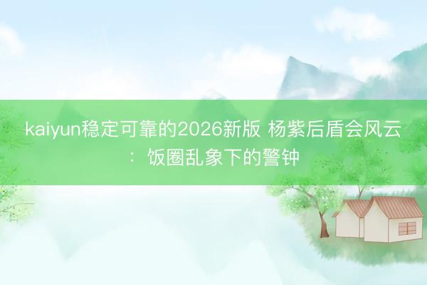 kaiyun稳定可靠的2026新版 杨紫后盾会风云：饭圈乱象下的警钟