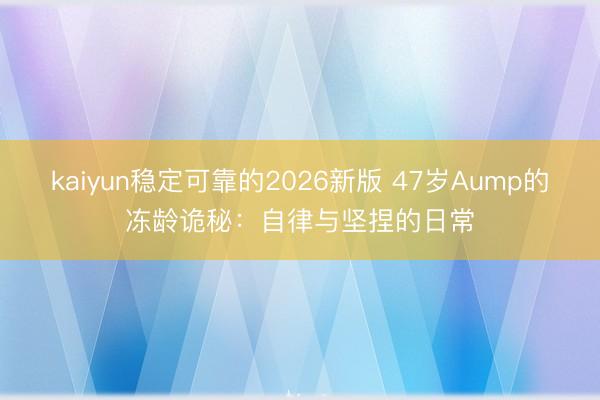 kaiyun稳定可靠的2026新版 47岁Aump的冻龄诡秘：自律与坚捏的日常