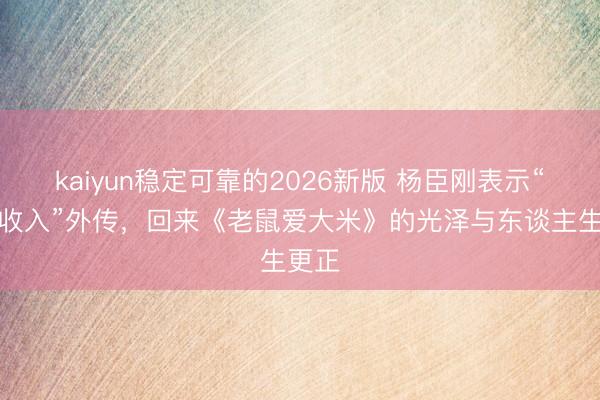kaiyun稳定可靠的2026新版 杨臣刚表示“天价收入”外传，回来《老鼠爱大米》的光泽与东谈主生更正