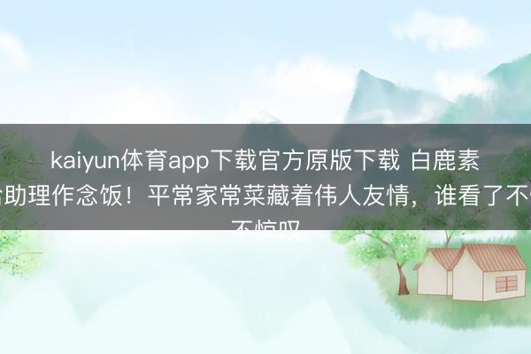 kaiyun体育app下载官方原版下载 白鹿素颜给助理作念饭!平常家常菜藏着伟人友情,谁看了不惊叹