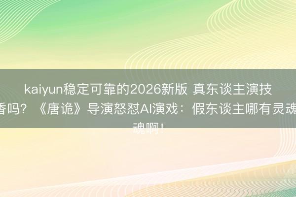kaiyun稳定可靠的2026新版 真东谈主演技不香吗？《唐诡》导演怒怼AI演戏：假东谈主哪有灵魂啊！