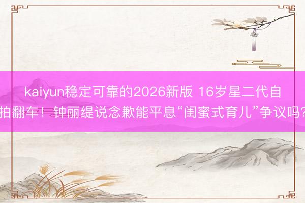 kaiyun稳定可靠的2026新版 16岁星二代自拍翻车！钟丽缇说念歉能平息“闺蜜式育儿”争议吗？