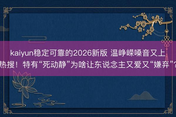kaiyun稳定可靠的2026新版 温峥嵘嗓音又上热搜！特有“死动静”为啥让东说念主又爱又“嫌弃”？