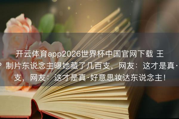 开云体育app2026世界杯中国官网下载 王濛口红比李佳琦还多？制片东说念主曝她藏了几百支，网友：这才是真·好意思妆达东说念主！