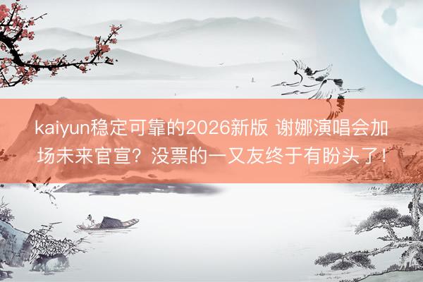 kaiyun稳定可靠的2026新版 谢娜演唱会加场未来官宣？没票的一又友终于有盼头了！