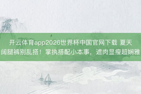 开云体育app2026世界杯中国官网下载 夏天阔腿裤别乱搭！掌执搭配小本事，遮肉显瘦超娴雅