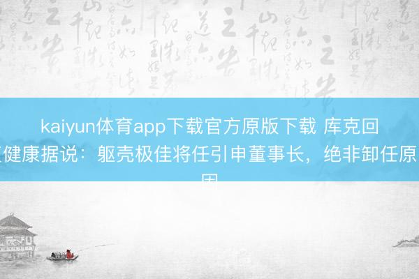 kaiyun体育app下载官方原版下载 库克回复健康据说：躯壳极佳将任引申董事长，绝非卸任原因