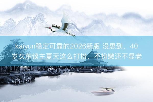 kaiyun稳定可靠的2026新版 没思到，40岁女东谈主夏天这么打扮，不扮嫩还不显老