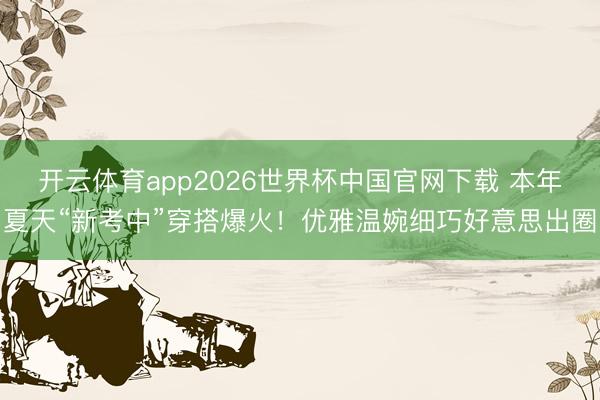 开云体育app2026世界杯中国官网下载 本年夏天“新考中”穿搭爆火！优雅温婉细巧好意思出圈
