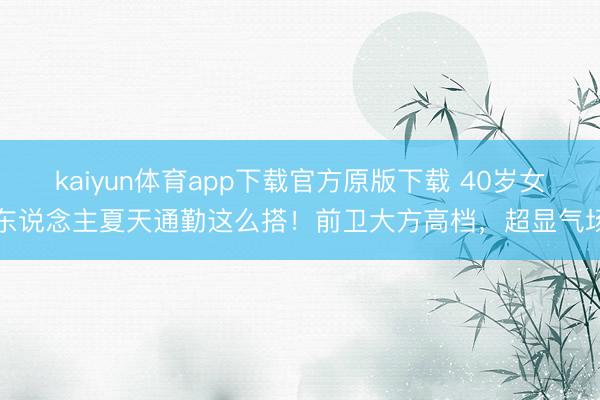 kaiyun体育app下载官方原版下载 40岁女东说念主夏天通勤这么搭！前卫大方高档，超显气场
