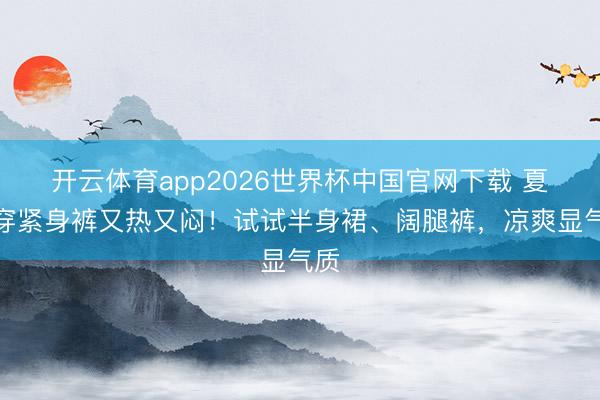 开云体育app2026世界杯中国官网下载 夏天穿紧身裤又热又闷！试试半身裙、阔腿裤，凉爽显气质