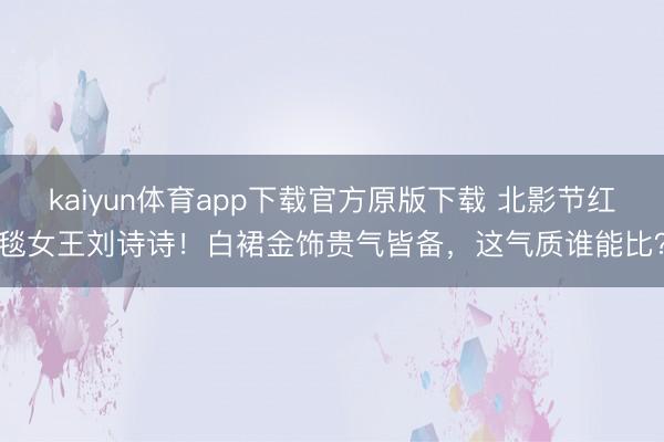 kaiyun体育app下载官方原版下载 北影节红毯女王刘诗诗！白裙金饰贵气皆备，这气质谁能比？