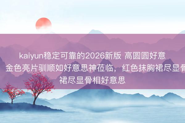 kaiyun稳定可靠的2026新版 高圆圆好意思到犯规，金色亮片驯顺如好意思神莅临，红色抹胸裙尽显骨相好意思