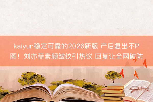 kaiyun稳定可靠的2026新版 产后复出不P图！刘亦菲素颜皱纹引热议 回复让全网破防
