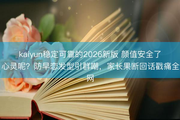 kaiyun稳定可靠的2026新版 颜值安全了，心灵呢？防早恋发型引群嘲，家长果断回话戳痛全网