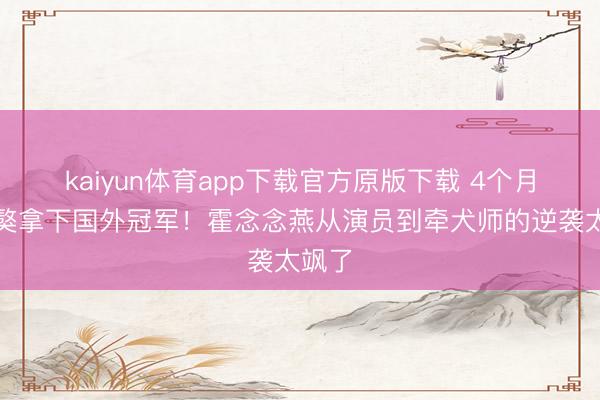 kaiyun体育app下载官方原版下载 4个月蒙古獒拿下国外冠军！霍念念燕从演员到牵犬师的逆袭太飒了