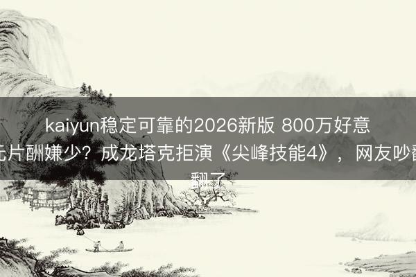 kaiyun稳定可靠的2026新版 800万好意思元片酬嫌少？成龙塔克拒演《尖峰技能4》，网友吵翻了