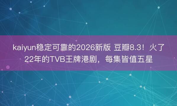 kaiyun稳定可靠的2026新版 豆瓣8.3！火了22年的TVB王牌港剧，每集皆值五星