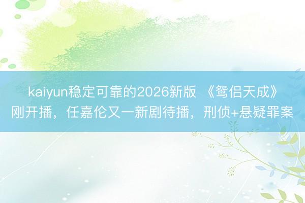kaiyun稳定可靠的2026新版 《鸳侣天成》刚开播，任嘉伦又一新剧待播，刑侦+悬疑罪案