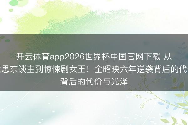 开云体育app2026世界杯中国官网下载 从木头好意思东谈主到惊悚剧女王！全昭映六年逆袭背后的代价与光泽