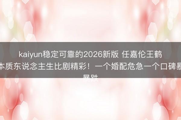 kaiyun稳定可靠的2026新版 任嘉伦王鹤润本质东说念主生比剧精彩！一个婚配危急一个口碑暴跌