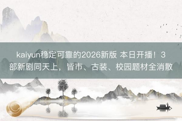 kaiyun稳定可靠的2026新版 本日开播！3部新剧同天上，皆市、古装、校园题材全消散