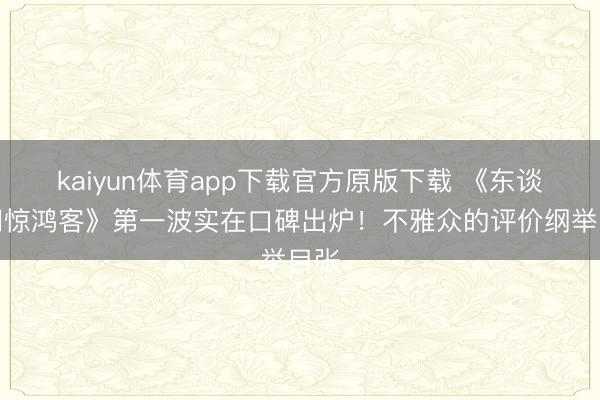 kaiyun体育app下载官方原版下载 《东谈主间惊鸿客》第一波实在口碑出炉！不雅众的评价纲举目张