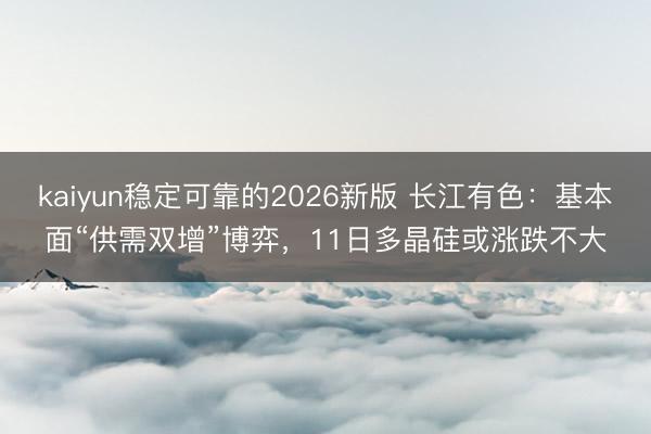 kaiyun稳定可靠的2026新版 长江有色:基本面“供需双增”博弈,11日多晶硅或涨跌不大