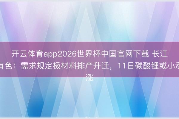 开云体育app2026世界杯中国官网下载 长江有色：需求规定极材料排产升迁，11日碳酸锂或小涨