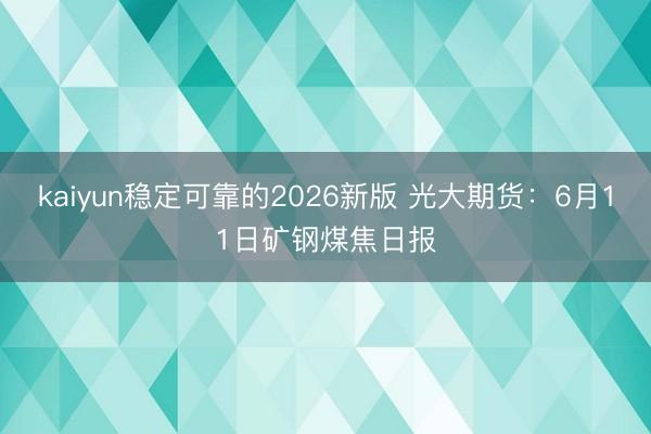 kaiyun稳定可靠的2026新版 光大期货：6月11日矿钢煤焦日报