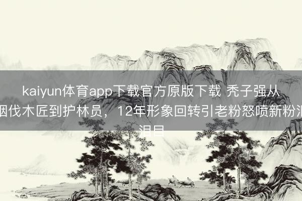 kaiyun体育app下载官方原版下载 秃子强从叼烟伐木匠到护林员，12年形象回转引老粉怒喷新粉泪目