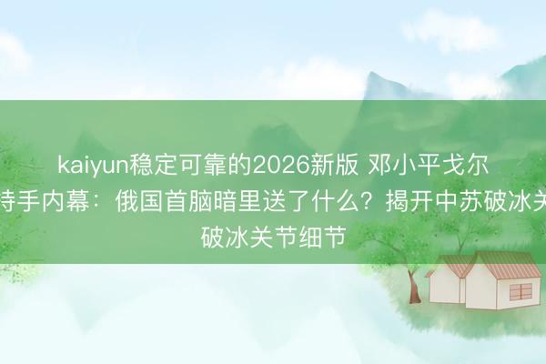 kaiyun稳定可靠的2026新版 邓小平戈尔巴乔夫持手内幕：俄国首脑暗里送了什么？揭开中苏破冰关节细节