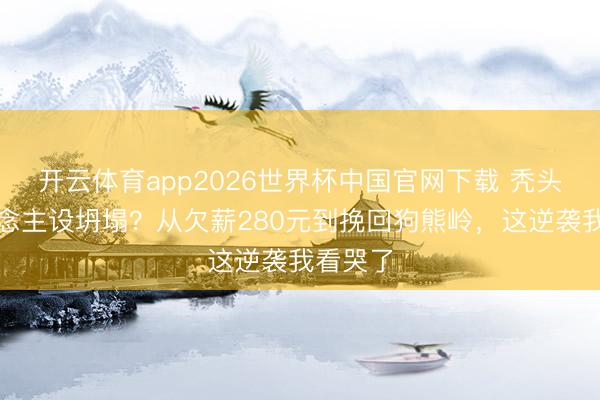 开云体育app2026世界杯中国官网下载 秃头强东说念主设坍塌？从欠薪280元到挽回狗熊岭，这逆袭我看哭了