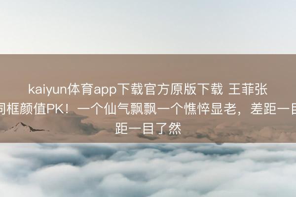 kaiyun体育app下载官方原版下载 王菲张柏芝同框颜值PK！一个仙气飘飘一个憔悴显老，差距一目了然